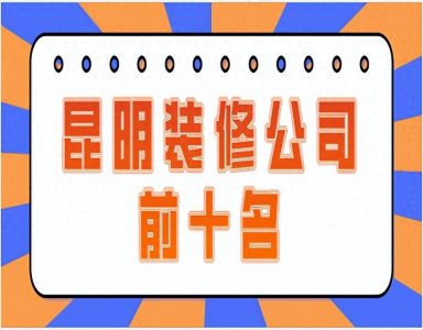 ​昆明装修公司前十名，昆明装修公司哪家好