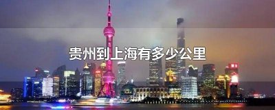 ​贵州到上海有多远路程 上海到贵州远吗