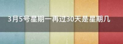 ​3月5号星期一再过30天是星期几,3月5号是星期一再过30天是星期几