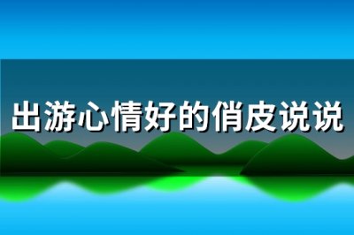 ​出游心情好的俏皮说说(必备82句)